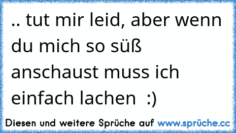 .. tut mir leid, aber wenn du mich so süß anschaust muss ich einfach lachen ♥ :)