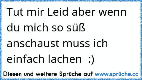 Tut mir Leid aber wenn du mich so süß anschaust muss ich einfach lachen ♥ :)