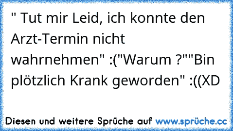 " Tut mir Leid, ich konnte den Arzt-Termin nicht wahrnehmen" :(
"Warum ?"
"Bin plötzlich Krank geworden" :((
XD