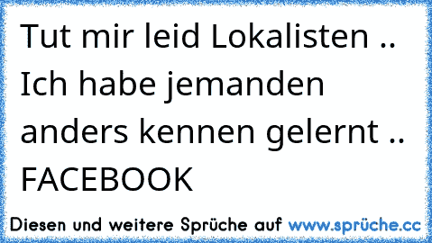 Tut mir leid Lokalisten .. Ich habe jemanden anders kennen gelernt .. FACEBOOK 