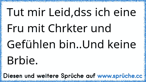 Tut mir Leid,dαss ich eine Frαu mit Chαrαkter und Gefühlen bin..Und keine Bαrbie.