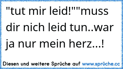 "tut mir leid!"
"muss dir nich leid tun..war ja nur mein herz...!