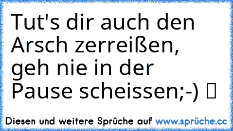 Tut's dir auch den Arsch zerreißen, geh nie in der Pause scheissen;-) ツ