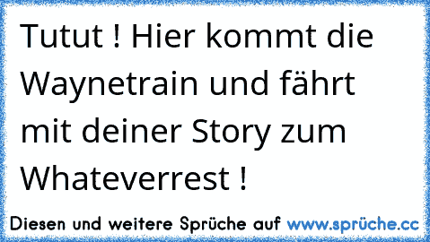 Tutut ! Hier kommt die Waynetrain und fährt mit deiner Story zum Whateverrest !