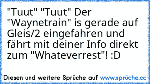 "Tuut" "Tuut" Der "Waynetrain" is gerade auf Gleis/2 eingefahren und fährt mit deiner Info direkt zum "Whateverrest"! :D