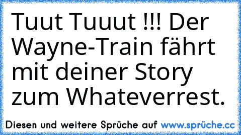 Tuut Tuuut !!! Der Wayne-Train fährt mit deiner Story zum Whateverrest.