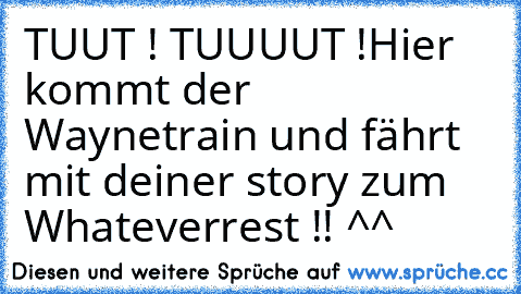 TUUT ! TUUUUT !
Hier kommt der Waynetrain und fährt mit deiner story zum Whateverrest !! ^^