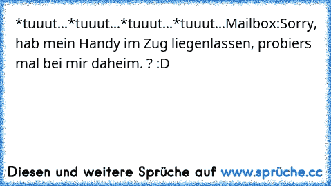 *tuuut
...
*tuuut
...
*tuuut
...
*tuuut
...
Mailbox:
Sorry, hab mein Handy im Zug liegenlassen, probiers mal bei mir daheim. 
? :D