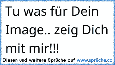 Tu´ was für Dein Image.. zeig Dich mit mir!!!