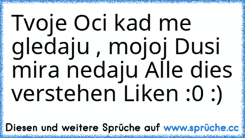 Tvoje Oci kad me gledaju , mojoj Dusi mira nedaju ♥
Alle dies verstehen Liken :0 :)