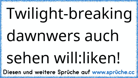 Twilight-breaking dawn
wers auch sehen will:
liken!