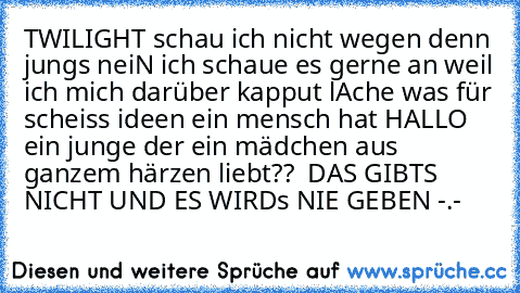 TWILIGHT schau ich nicht wegen denn jungs neiN ich schaue es gerne an weil ich mich darüber kapput lAche was für scheiss ideen ein mensch hat HALLO ein junge der ein mädchen aus ganzem härzen liebt?? 
 DAS GIBTS NICHT UND ES WIRDs NIE GEBEN -.-