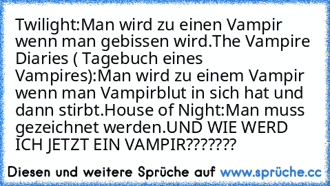 Twilight:
Man wird zu einen Vampir wenn man gebissen wird.
The Vampire Diaries ( Tagebuch eines Vampires):
Man wird zu einem Vampir wenn man Vampirblut in sich hat und dann stirbt.
House of Night:
Man muss gezeichnet werden.
UND WIE WERD ICH JETZT EIN VAMPIR???????