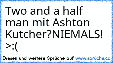 Two and a half man mit Ashton Kutcher?
NIEMALS! >:(