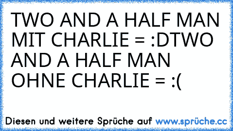 TWO AND A HALF MAN MIT CHARLIE = :D
TWO AND A HALF MAN OHNE CHARLIE = :(