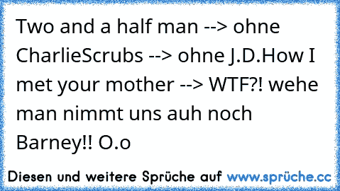 Two and a half man --> ohne Charlie
Scrubs --> ohne J.D.
How I met your mother --> WTF?! wehe man nimmt uns auh noch Barney!! O.o