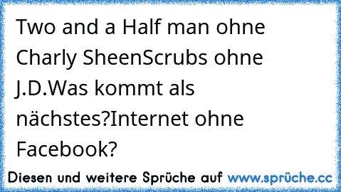 Two and a Half man ohne Charly Sheen
Scrubs ohne J.D.
Was kommt als nächstes?
Internet ohne Facebook?