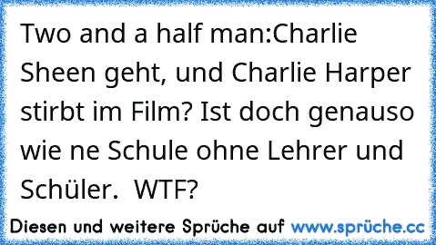 Two and a half man:
Charlie Sheen geht, und Charlie Harper stirbt im Film? 
Ist doch genauso wie ne Schule ohne Lehrer und Schüler.  
WTF?