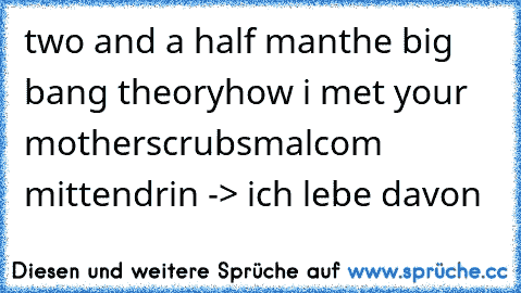 two and a half man
the big bang theory
how i met your mother
scrubs
malcom mittendrin 
-> ich lebe davon ♥