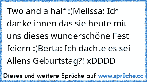 Two and a half :)
Melissa: Ich danke ihnen das sie heute mit uns dieses wunderschöne Fest feiern :)
Berta: Ich dachte es sei Allens Geburtstag?! 
xDDDD