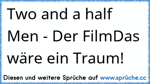 Two and a half Men - Der Film
Das wäre ein Traum!