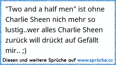 "Two and a half men" ist ohne Charlie Sheen nich mehr so lustig..
wer alles Charlie Sheen zurück will drückt auf Gefällt mir.. ;)