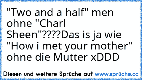 "Two and a half" men ohne "Charl Sheen"????
Das is ja wie "How i met your mother" ohne die Mutter xDDD