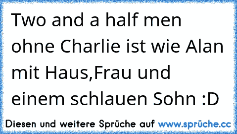 Two and a half men ohne Charlie ist wie Alan mit Haus,Frau und einem schlauen Sohn :D