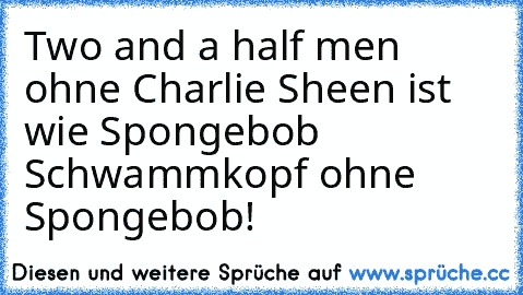 Two and a half men ohne Charlie Sheen ist wie Spongebob Schwammkopf ohne Spongebob!