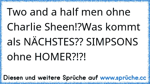 Two and a half men ohne Charlie Sheen!?
Was kommt als NÄCHSTES?? 
SIMPSONS ohne HOMER?!?!