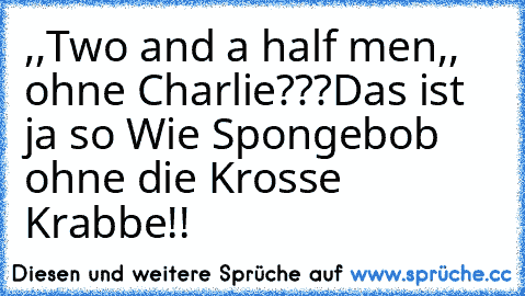 ,,Two and a half men,, ohne Charlie???
Das ist ja so Wie Spongebob ohne die Krosse Krabbe!!