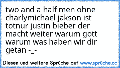 two and a half men ohne charly
michael jakson ist tot
nur justin bieber der macht weiter warum gott warum was haben wir dir getan -_-