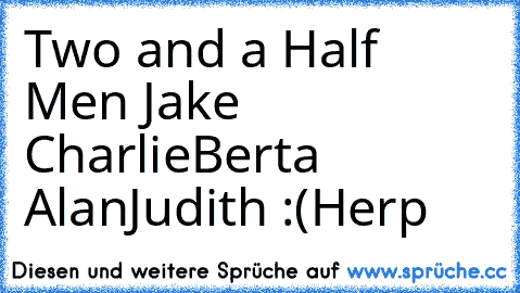 Two and a Half Men ♥
Jake ♥
Charlie♥
Berta ♥
Alan♥
Judith :(
Herp ♥