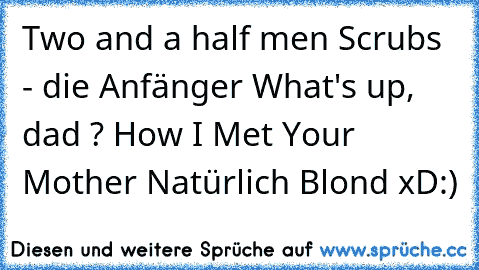 Two and a half men ♥
Scrubs - die Anfänger ♥
What's up, dad ? ♥
How I Met Your Mother ♥
Natürlich Blond xD
:)