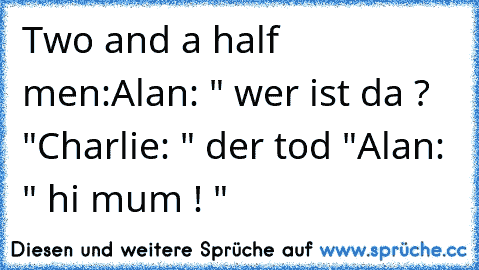 Two and a half men:
Alan: " wer ist da ? "
Charlie: " der tod "
Alan: " hi mum ! "