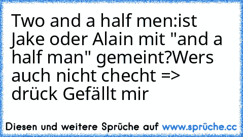 Two and a half men:
ist Jake oder Alain mit "and a half man" gemeint?
Wers auch nicht checht => drück Gefällt mir