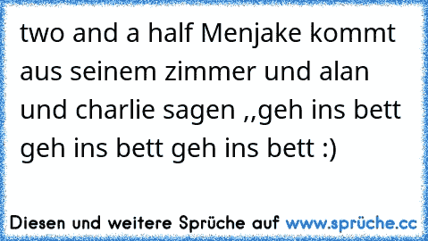 two and a half Men
jake kommt aus seinem zimmer und alan und charlie sagen ,,geh ins bett geh ins bett geh ins bett´´ :)