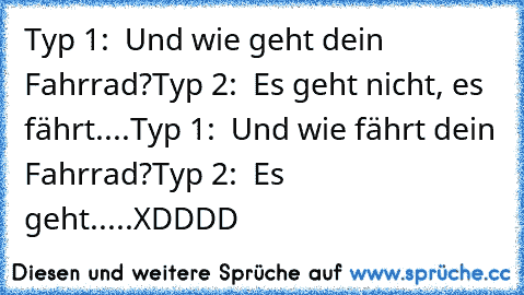 Typ 1:  Und wie geht dein Fahrrad?
Typ 2:  Es geht nicht, es fährt....
Typ 1:  Und wie fährt dein Fahrrad?
Typ 2:  Es geht.....
XDDDD