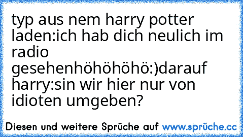 typ aus nem harry potter laden:
ich hab dich neulich im radio gesehen
höhöhöhö
:)
darauf harry:
sin wir hier nur von idioten umgeben?