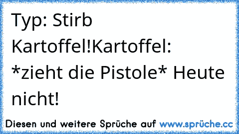 Typ: Stirb Kartoffel!
Kartoffel: *zieht die Pistole* Heute nicht!