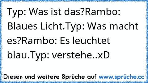 Typ: Was ist das?
Rambo: Blaues Licht.
Typ: Was macht es?
Rambo: Es leuchtet blau.
Typ: verstehe..
xD