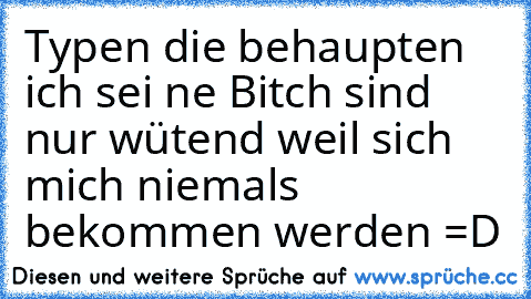 Typen die behaupten ich sei ne Bitch sind nur wütend weil sich mich niemals bekommen werden =D