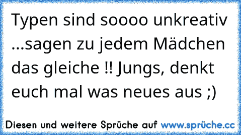 Typen sind soooo unkreativ ...
sagen zu jedem Mädchen das gleiche !! Jungs, denkt euch mal was neues aus ;)