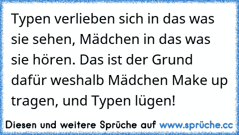 Typen verlieben sich in das was sie sehen, Mädchen in das was sie hören. Das ist der Grund dafür weshalb Mädchen Make up tragen, und Typen lügen!