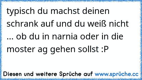 typisch du machst deinen schrank auf und du weiß nicht ... ob du in narnia oder in die moster ag gehen sollst :P