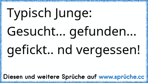 Typisch Junge: Gesucht... gefunden... gefickt.. nd vergessen!