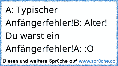 A: Typischer Anfängerfehler!
B: Alter! Du warst ein Anfängerfehler!
A: :O