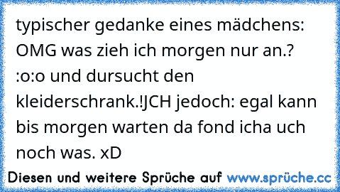 typischer gedanke eines mädchens: OMG was zieh ich morgen nur an.? :o:o und dursucht den kleiderschrank.!
JCH jedoch: egal kann bis morgen warten da fond icha uch noch was. xD