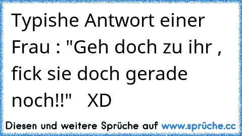 Typishe Antwort einer Frau : "Geh doch zu ihr , fick sie doch gerade noch!!"   XD