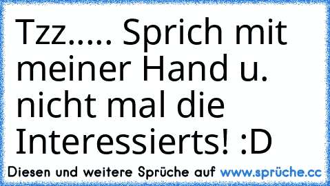 Tzz..... Sprich mit meiner Hand u. nicht mal die Interessierts! :D